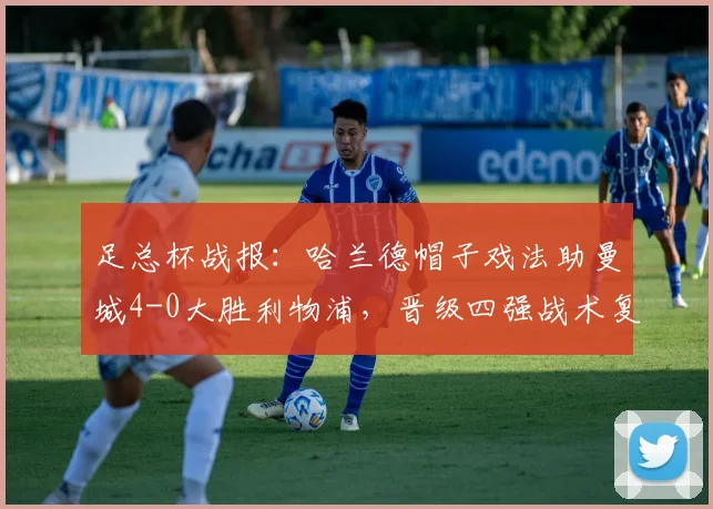 足总杯战报：哈兰德帽子戏法助曼城4-0大胜利物浦，晋级四强战术复盘