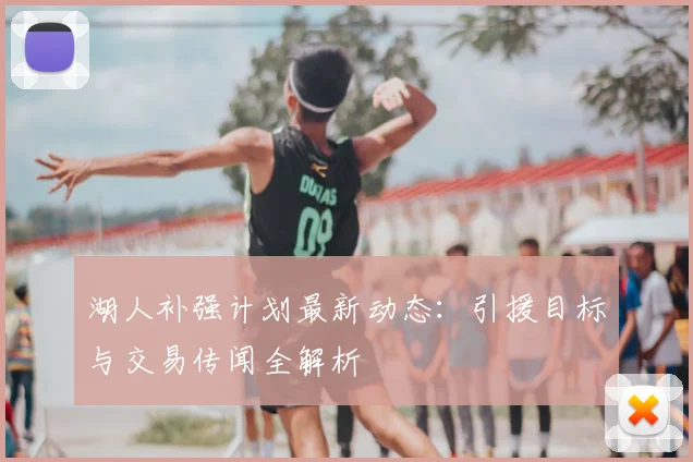 湖人补强计划最新动态:引援目标与交易传闻全解析