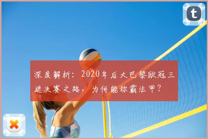深度解析:2020年后大巴黎欧冠三进决赛之路,为何能称霸法甲?