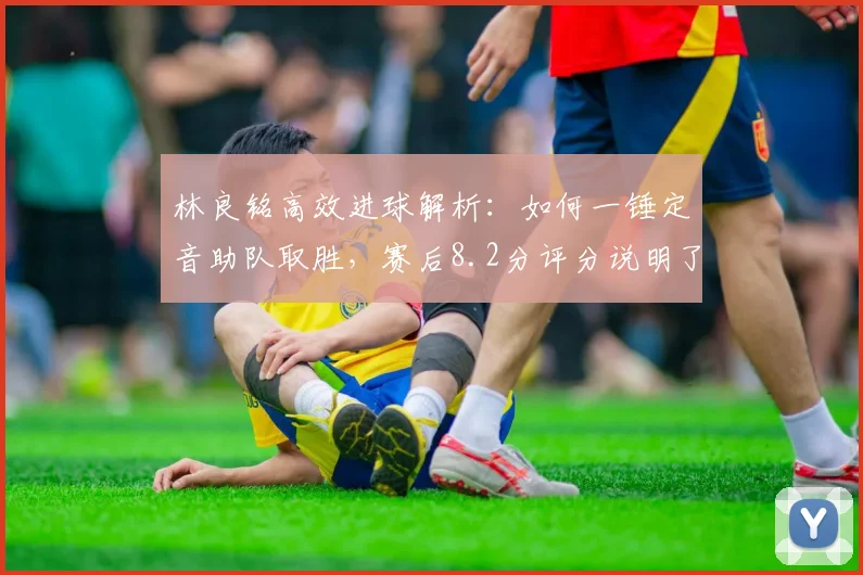 林良铭高效进球解析:如何一锤定音助队取胜,赛后8.2分评分说明了什么