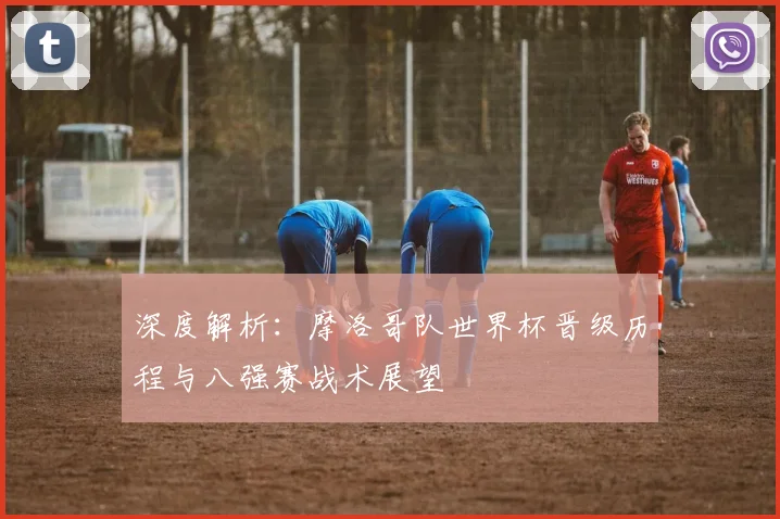 深度解析:摩洛哥队世界杯晋级历程与八强赛战术展望