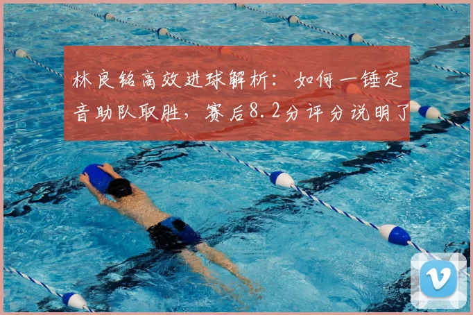 林良铭高效进球解析：如何一锤定音助队取胜，赛后8.2分评分说明了什么
