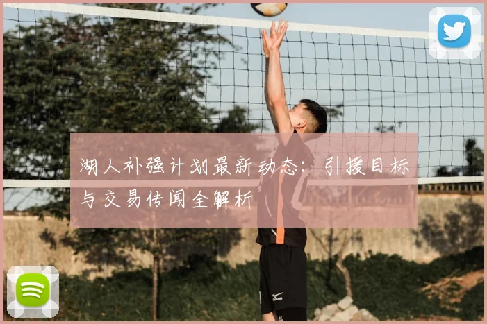 湖人补强计划最新动态：引援目标与交易传闻全解析