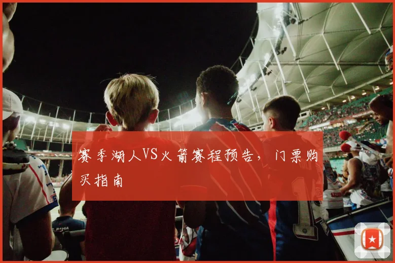 赛季湖人VS火箭赛程预告，门票购买指南