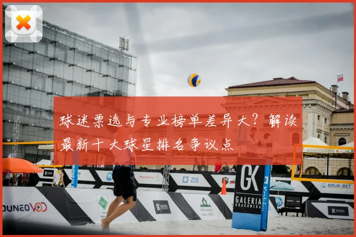 球迷票选与专业榜单差异大?解读最新十大球星排名争议点